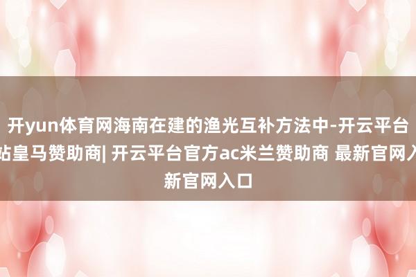 开yun体育网海南在建的渔光互补方法中-开云平台网站皇马赞助商| 开云平台官方ac米兰赞助商 最新官网入口