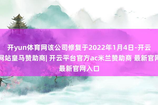 开yun体育网该公司修复于2022年1月4日-开云平台网站皇马赞助商| 开云平台官方ac米兰赞助商 最新官网入口