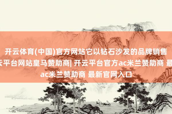 开云体育(中国)官方网站它以钻石沙发的品牌销售其产品-开云平台网站皇马赞助商| 开云平台官方ac米兰赞助商 最新官网入口