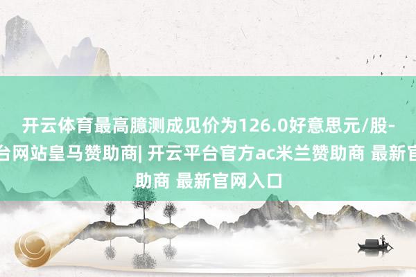 开云体育最高臆测成见价为126.0好意思元/股-开云平台网站皇马赞助商| 开云平台官方ac米兰赞助商 最新官网入口