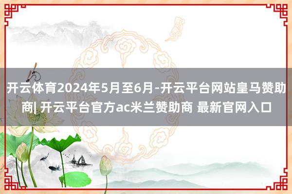 开云体育2024年5月至6月-开云平台网站皇马赞助商| 开云平台官方ac米兰赞助商 最新官网入口