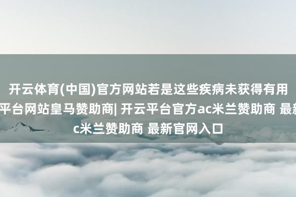 开云体育(中国)官方网站若是这些疾病未获得有用已毕-开云平台网站皇马赞助商| 开云平台官方ac米兰赞助商 最新官网入口