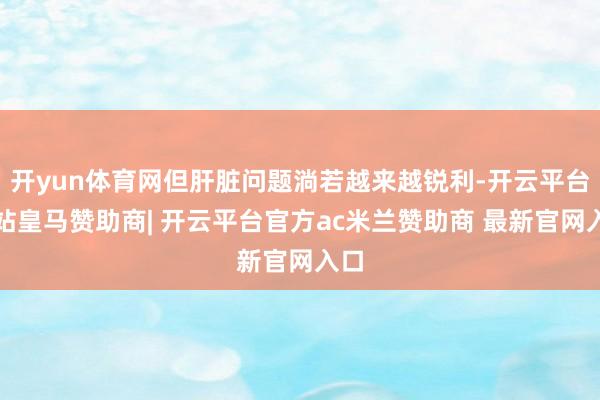 开yun体育网但肝脏问题淌若越来越锐利-开云平台网站皇马赞助商| 开云平台官方ac米兰赞助商 最新官网入口