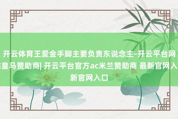 开云体育王爱金手脚主要负责东说念主-开云平台网站皇马赞助商| 开云平台官方ac米兰赞助商 最新官网入口
