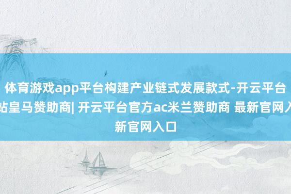 体育游戏app平台构建产业链式发展款式-开云平台网站皇马赞助商| 开云平台官方ac米兰赞助商 最新官网入口