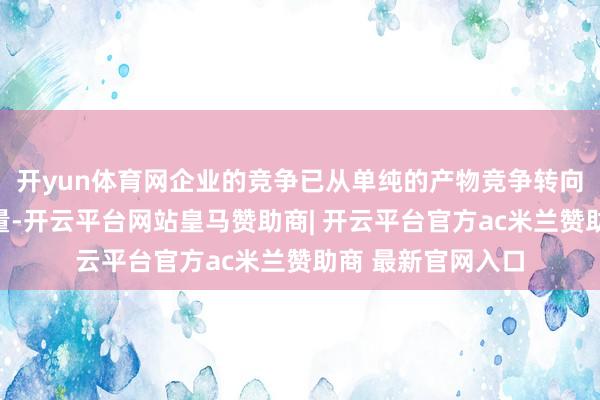 开yun体育网企业的竞争已从单纯的产物竞争转向成果与成本的较量-开云平台网站皇马赞助商| 开云平台官方ac米兰赞助商 最新官网入口