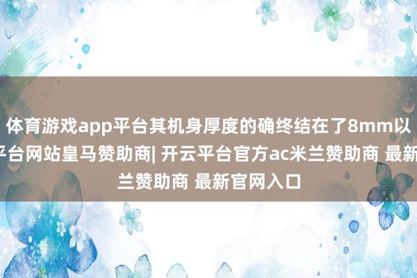体育游戏app平台其机身厚度的确终结在了8mm以内-开云平台网站皇马赞助商| 开云平台官方ac米兰赞助商 最新官网入口