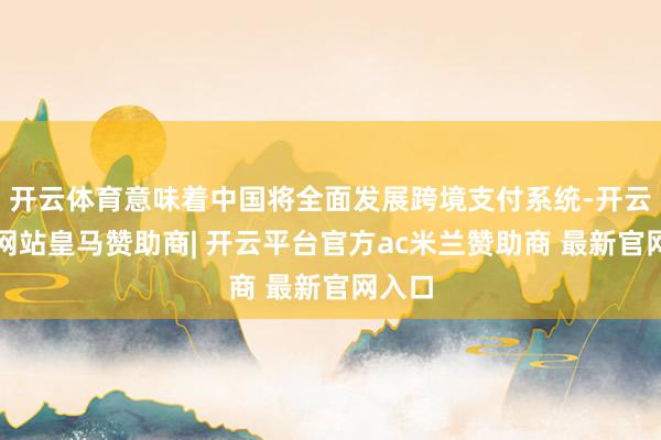 开云体育意味着中国将全面发展跨境支付系统-开云平台网站皇马赞助商| 开云平台官方ac米兰赞助商 最新官网入口