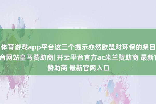 体育游戏app平台这三个提示亦然欧盟对环保的条目-开云平台网站皇马赞助商| 开云平台官方ac米兰赞助商 最新官网入口