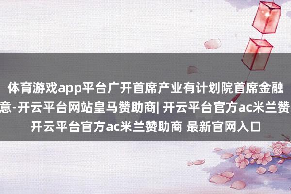 体育游戏app平台广开首席产业有计划院首席金融有计划员王运金示意-开云平台网站皇马赞助商| 开云平台官方ac米兰赞助商 最新官网入口