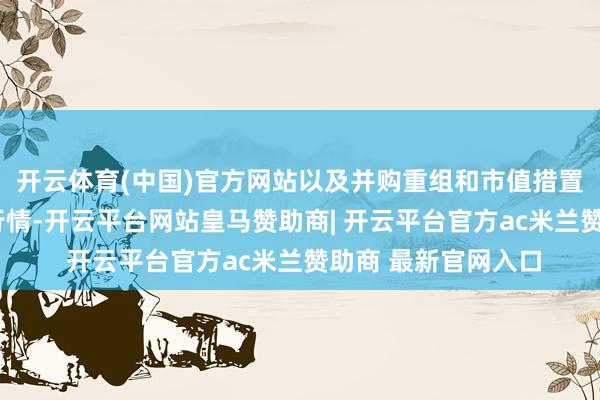 开云体育(中国)官方网站以及并购重组和市值措置带来的“类红利”行情-开云平台网站皇马赞助商| 开云平台官方ac米兰赞助商 最新官网入口