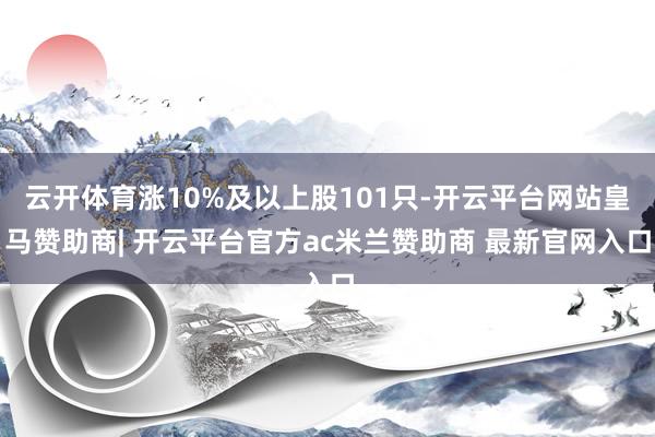 云开体育涨10%及以上股101只-开云平台网站皇马赞助商| 开云平台官方ac米兰赞助商 最新官网入口
