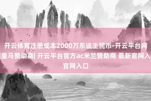 开云体育注册成本2000万东谈主民币-开云平台网站皇马赞助商| 开云平台官方ac米兰赞助商 最新官网入口