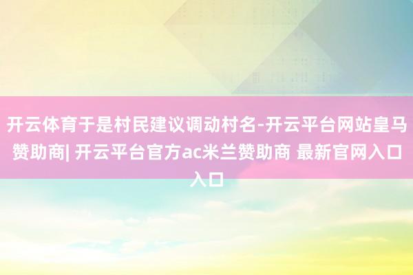 开云体育于是村民建议调动村名-开云平台网站皇马赞助商| 开云平台官方ac米兰赞助商 最新官网入口