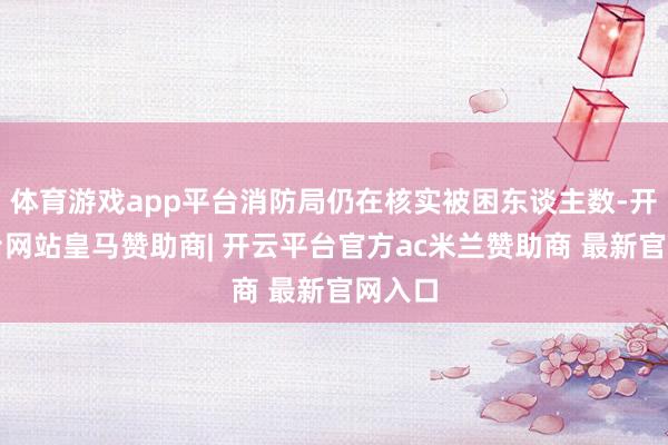 体育游戏app平台消防局仍在核实被困东谈主数-开云平台网站皇马赞助商| 开云平台官方ac米兰赞助商 最新官网入口