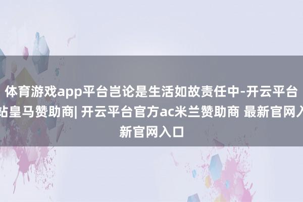 体育游戏app平台岂论是生活如故责任中-开云平台网站皇马赞助商| 开云平台官方ac米兰赞助商 最新官网入口