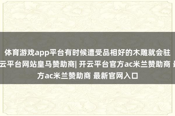 体育游戏app平台有时候遭受品相好的木雕就会驻足不雅看-开云平台网站皇马赞助商| 开云平台官方ac米兰赞助商 最新官网入口