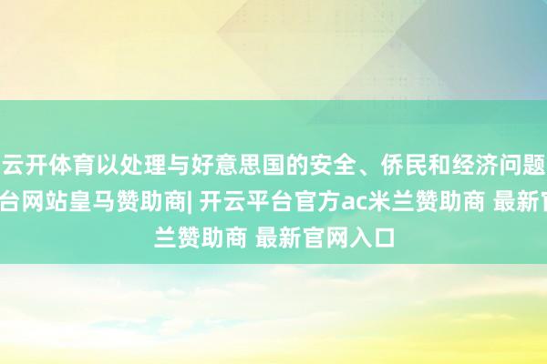 云开体育以处理与好意思国的安全、侨民和经济问题-开云平台网站皇马赞助商| 开云平台官方ac米兰赞助商 最新官网入口