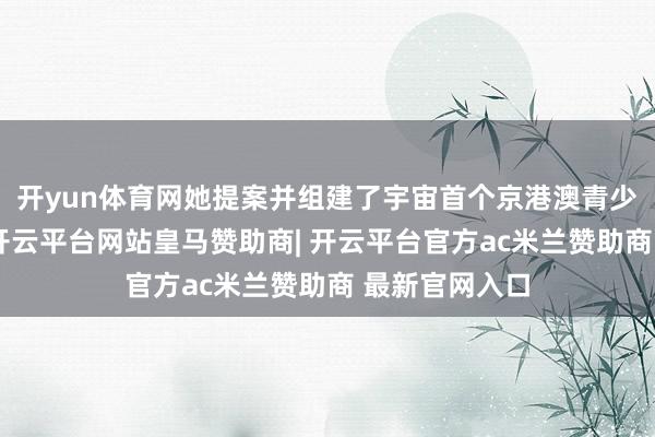 开yun体育网她提案并组建了宇宙首个京港澳青少年交响乐团-开云平台网站皇马赞助商| 开云平台官方ac米兰赞助商 最新官网入口