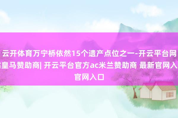 云开体育万宁桥依然15个遗产点位之一-开云平台网站皇马赞助商| 开云平台官方ac米兰赞助商 最新官网入口