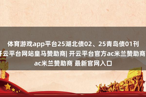 体育游戏app平台25湖北债02、25青岛债01刊行畛域靠前-开云平台网站皇马赞助商| 开云平台官方ac米兰赞助商 最新官网入口