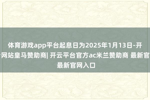 体育游戏app平台起息日为2025年1月13日-开云平台网站皇马赞助商| 开云平台官方ac米兰赞助商 最新官网入口