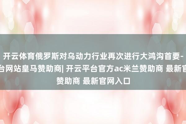 开云体育俄罗斯对乌动力行业再次进行大鸿沟首要-开云平台网站皇马赞助商| 开云平台官方ac米兰赞助商 最新官网入口