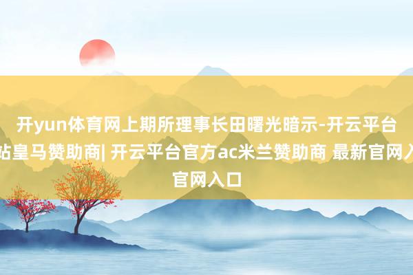 开yun体育网　　上期所理事长田曙光暗示-开云平台网站皇马赞助商| 开云平台官方ac米兰赞助商 最新官网入口