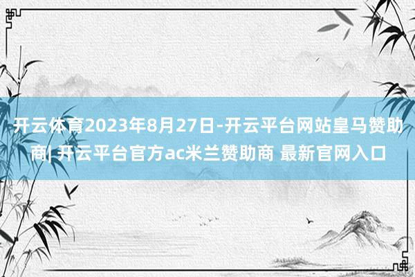 开云体育2023年8月27日-开云平台网站皇马赞助商| 开云平台官方ac米兰赞助商 最新官网入口