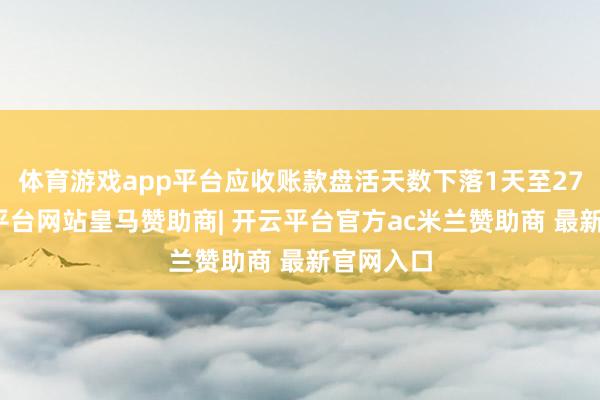 体育游戏app平台应收账款盘活天数下落1天至27天-开云平台网站皇马赞助商| 开云平台官方ac米兰赞助商 最新官网入口