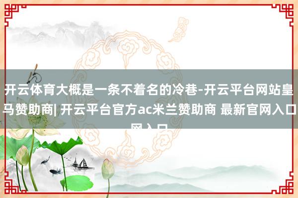 开云体育大概是一条不着名的冷巷-开云平台网站皇马赞助商| 开云平台官方ac米兰赞助商 最新官网入口