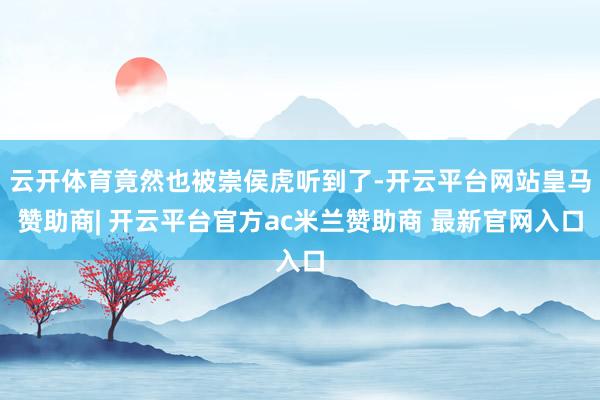 云开体育竟然也被崇侯虎听到了-开云平台网站皇马赞助商| 开云平台官方ac米兰赞助商 最新官网入口