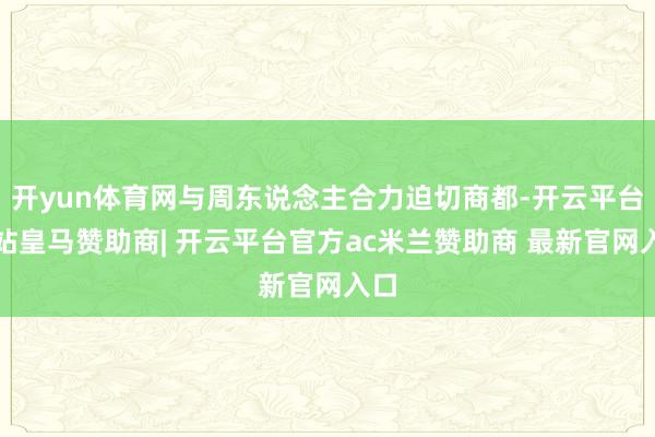 开yun体育网与周东说念主合力迫切商都-开云平台网站皇马赞助商| 开云平台官方ac米兰赞助商 最新官网入口