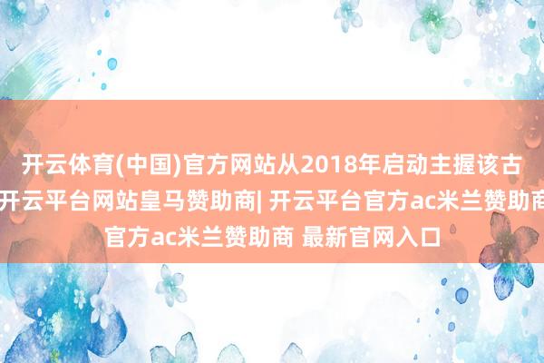 开云体育(中国)官方网站从2018年启动主握该古迹的考古责任-开云平台网站皇马赞助商| 开云平台官方ac米兰赞助商 最新官网入口