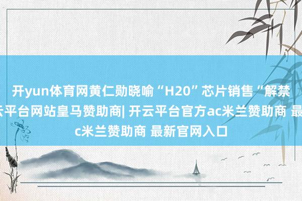 开yun体育网黄仁勋晓喻“H20”芯片销售“解禁”在即-开云平台网站皇马赞助商| 开云平台官方ac米兰赞助商 最新官网入口