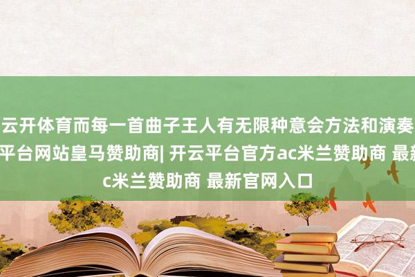 云开体育而每一首曲子王人有无限种意会方法和演奏步伐-开云平台网站皇马赞助商| 开云平台官方ac米兰赞助商 最新官网入口