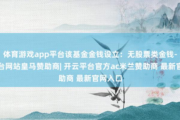 体育游戏app平台该基金金钱设立：无股票类金钱-开云平台网站皇马赞助商| 开云平台官方ac米兰赞助商 最新官网入口