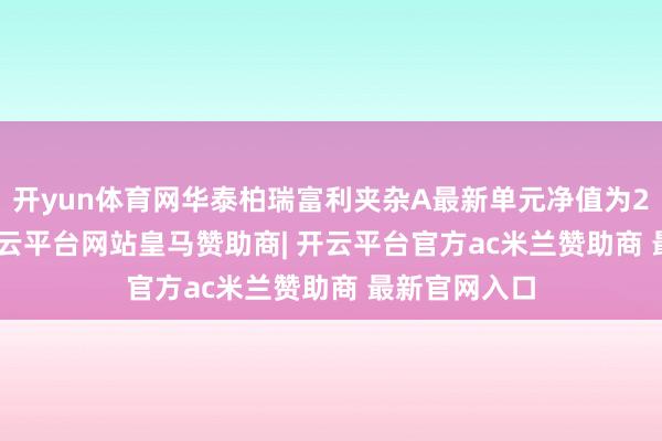 开yun体育网华泰柏瑞富利夹杂A最新单元净值为2.0266元-开云平台网站皇马赞助商| 开云平台官方ac米兰赞助商 最新官网入口
