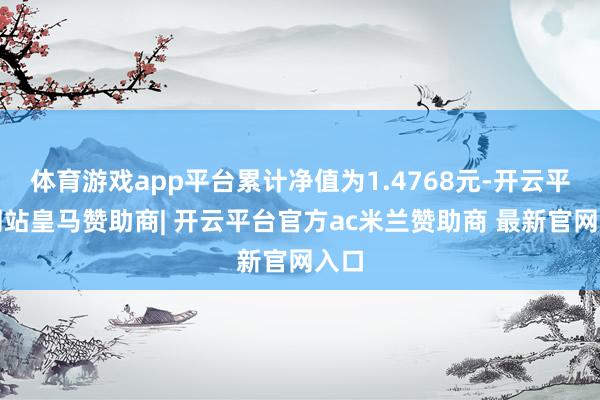 体育游戏app平台累计净值为1.4768元-开云平台网站皇马赞助商| 开云平台官方ac米兰赞助商 最新官网入口