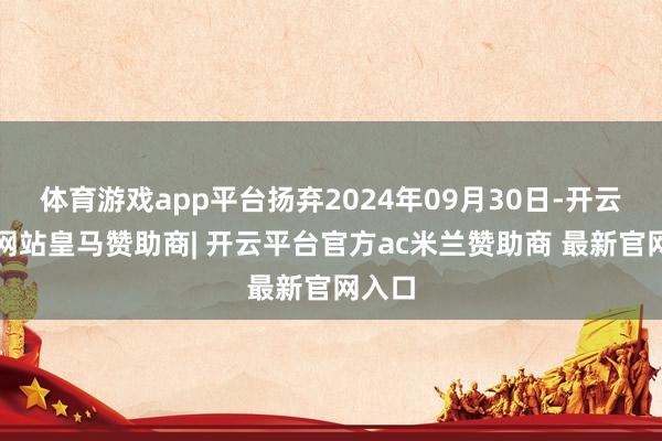 体育游戏app平台扬弃2024年09月30日-开云平台网站皇马赞助商| 开云平台官方ac米兰赞助商 最新官网入口