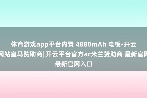 体育游戏app平台内置 4880mAh 电板-开云平台网站皇马赞助商| 开云平台官方ac米兰赞助商 最新官网入口
