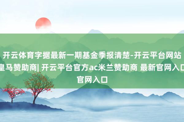 开云体育字据最新一期基金季报清楚-开云平台网站皇马赞助商| 开云平台官方ac米兰赞助商 最新官网入口