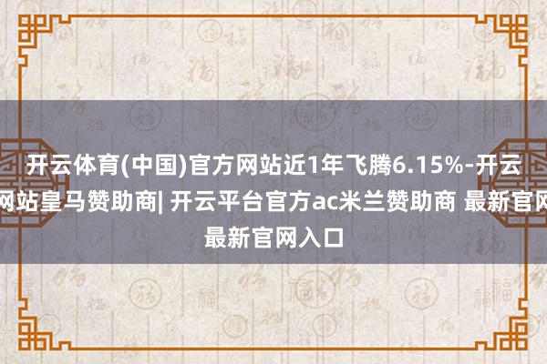 开云体育(中国)官方网站近1年飞腾6.15%-开云平台网站皇马赞助商| 开云平台官方ac米兰赞助商 最新官网入口