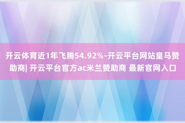 开云体育近1年飞腾54.92%-开云平台网站皇马赞助商| 开云平台官方ac米兰赞助商 最新官网入口
