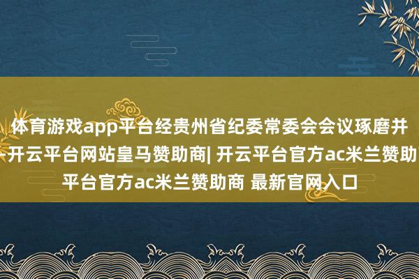 体育游戏app平台经贵州省纪委常委会会议琢磨并报贵州省委批准-开云平台网站皇马赞助商| 开云平台官方ac米兰赞助商 最新官网入口