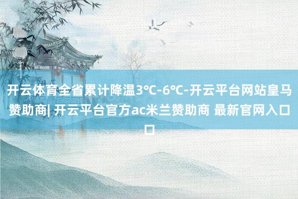 开云体育全省累计降温3℃-6℃-开云平台网站皇马赞助商| 开云平台官方ac米兰赞助商 最新官网入口