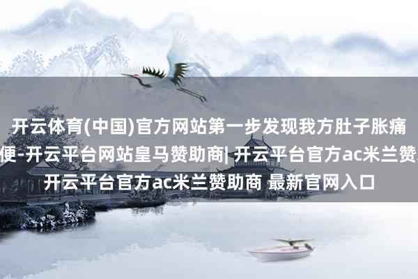 开云体育(中国)官方网站第一步发现我方肚子胀痛、致使不排气不排便-开云平台网站皇马赞助商| 开云平台官方ac米兰赞助商 最新官网入口