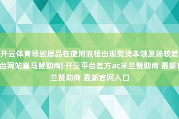 开云体育导致居品在使用流程出现熨烫本领发扬较差-开云平台网站皇马赞助商| 开云平台官方ac米兰赞助商 最新官网入口