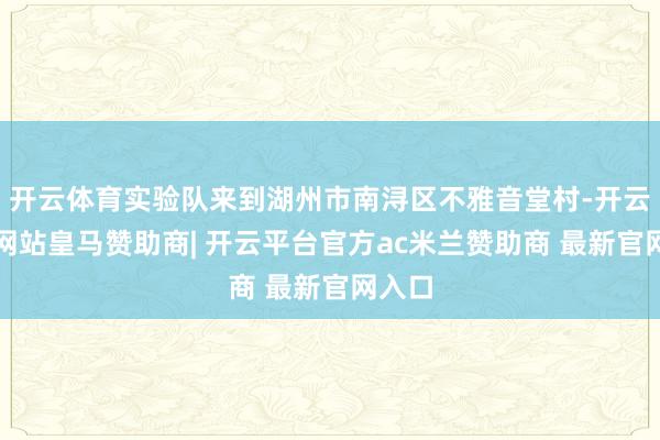 开云体育实验队来到湖州市南浔区不雅音堂村-开云平台网站皇马赞助商| 开云平台官方ac米兰赞助商 最新官网入口
