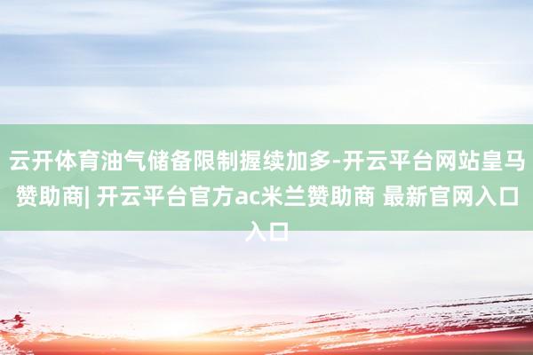 云开体育油气储备限制握续加多-开云平台网站皇马赞助商| 开云平台官方ac米兰赞助商 最新官网入口